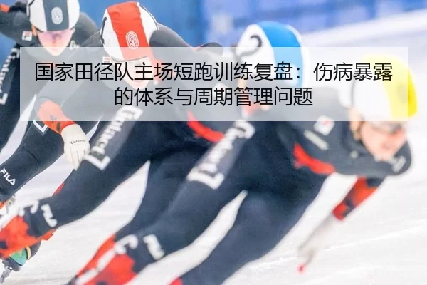 国家田径队主场短跑训练复盘：伤病暴露的体系与周期管理问题