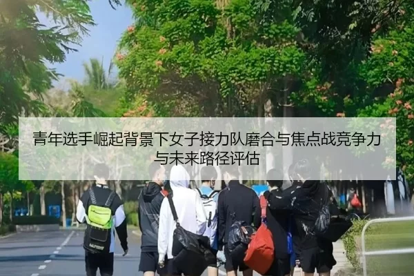 青年选手崛起背景下女子接力队磨合与焦点战竞争力与未来路径评估