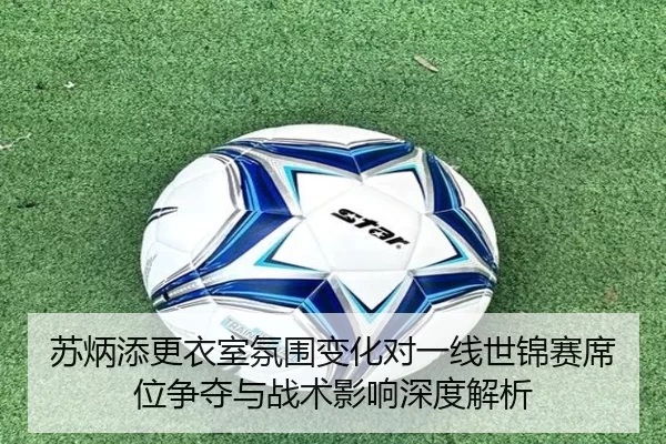 苏炳添更衣室氛围变化对一线世锦赛席位争夺与战术影响深度解析